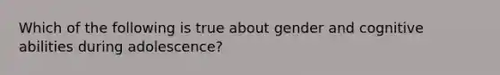 Which of the following is true about gender and cognitive abilities during adolescence?