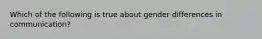 Which of the following is true about gender differences in communication?