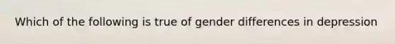 Which of the following is true of gender differences in depression