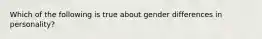 Which of the following is true about gender differences in personality?