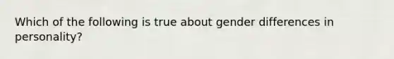 Which of the following is true about gender differences in personality?