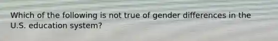 Which of the following is not true of gender differences in the U.S. education system?