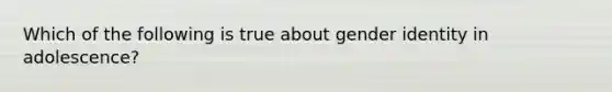 Which of the following is true about gender identity in adolescence?