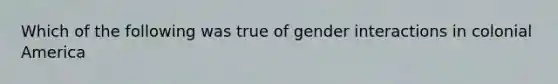 Which of the following was true of gender interactions in colonial America