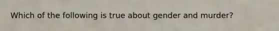 Which of the following is true about gender and murder?