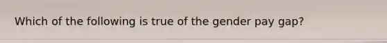 Which of the following is true of the gender pay gap?