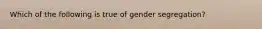 Which of the following is true of gender segregation?