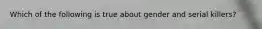 Which of the following is true about gender and serial killers?