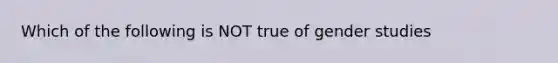 Which of the following is NOT true of gender studies