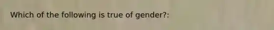 Which of the following is true of gender?: