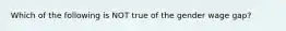 Which of the following is NOT true of the gender wage gap?