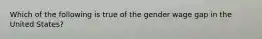 Which of the following is true of the gender wage gap in the United States?