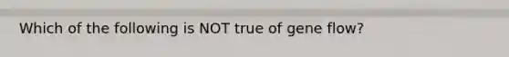 Which of the following is NOT true of gene flow?