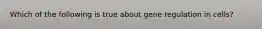 Which of the following is true about gene regulation in cells?