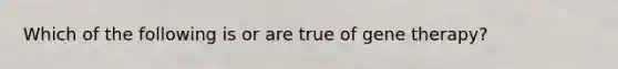 Which of the following is or are true of gene therapy?