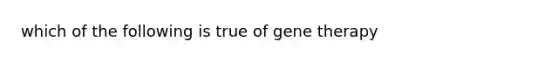 which of the following is true of gene therapy