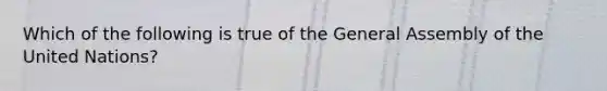 Which of the following is true of the General Assembly of the United Nations?