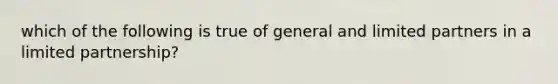 which of the following is true of general and limited partners in a limited partnership?