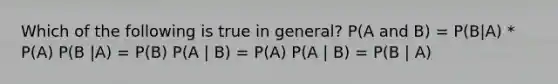 Which of the following is true in general? P(A and B) = P(B|A) * P(A) P(B |A) = P(B) P(A | B) = P(A) P(A | B) = P(B | A)