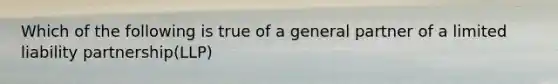 Which of the following is true of a general partner of a limited liability partnership(LLP)