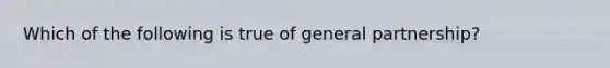 Which of the following is true of general partnership?