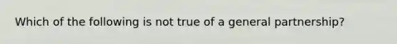 Which of the following is not true of a general partnership?