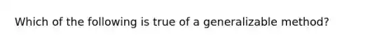 Which of the following is true of a generalizable method?