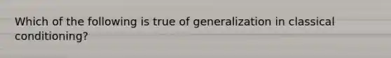 Which of the following is true of generalization in classical conditioning?