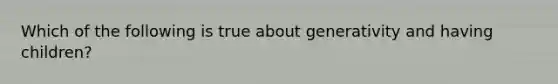 Which of the following is true about generativity and having children?