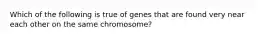 Which of the following is true of genes that are found very near each other on the same chromosome?