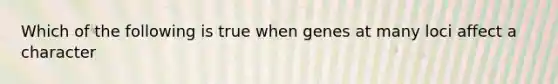 Which of the following is true when genes at many loci affect a character