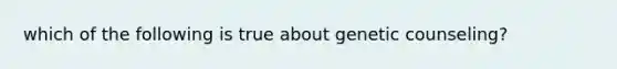 which of the following is true about genetic counseling?