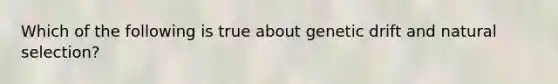 Which of the following is true about genetic drift and natural selection?