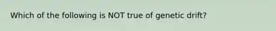 Which of the following is NOT true of genetic drift?