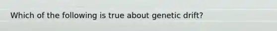 Which of the following is true about genetic drift?