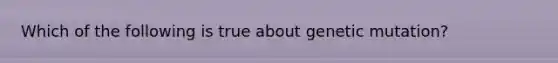 Which of the following is true about genetic mutation?