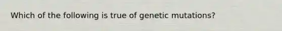 Which of the following is true of genetic mutations?