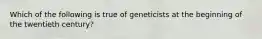 Which of the following is true of geneticists at the beginning of the twentieth century?