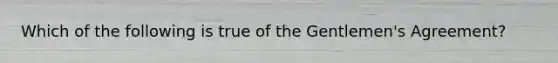 Which of the following is true of the Gentlemen's Agreement?