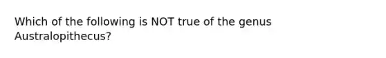 Which of the following is NOT true of the genus Australopithecus?