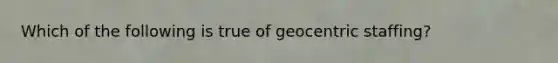 Which of the following is true of geocentric staffing?