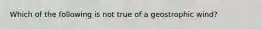 Which of the following is not true of a geostrophic wind?