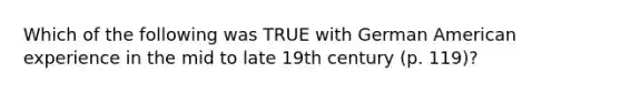 Which of the following was TRUE with German American experience in the mid to late 19th century (p. 119)?