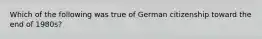 Which of the following was true of German citizenship toward the end of 1980s?