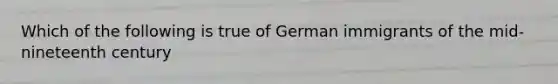 Which of the following is true of German immigrants of the mid-nineteenth century