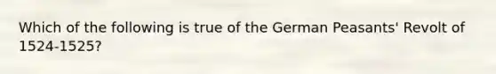 Which of the following is true of the German Peasants' Revolt of 1524-1525?