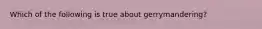 Which of the following is true about gerrymandering?