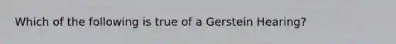 Which of the following is true of a Gerstein Hearing?