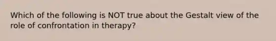 Which of the following is NOT true about the Gestalt view of the role of confrontation in therapy?