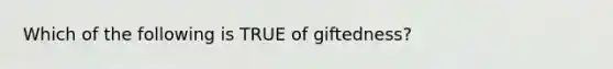 Which of the following is TRUE of giftedness?